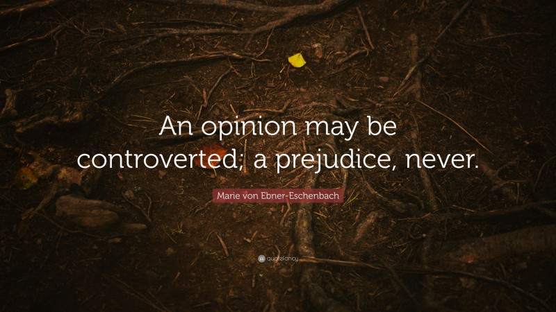 Marie von Ebner-Eschenbach Quote: “An opinion may be controverted; a prejudice, never.”