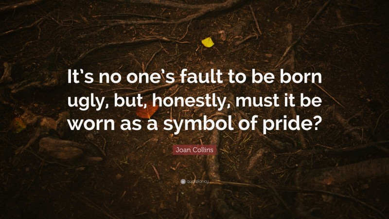 Joan Collins Quote: “It’s no one’s fault to be born ugly, but, honestly, must it be worn as a symbol of pride?”