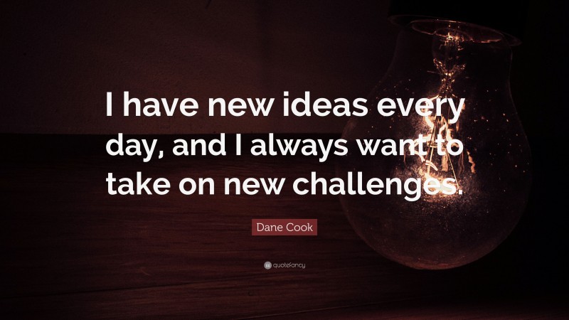 Dane Cook Quote: “I have new ideas every day, and I always want to take on new challenges.”