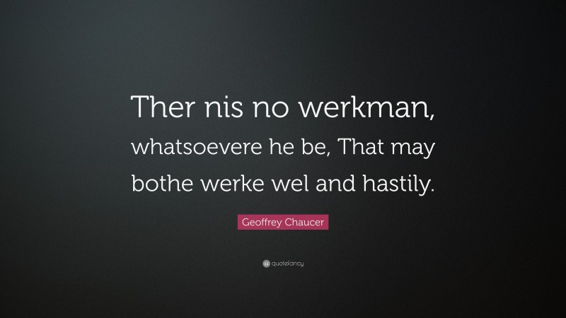 Geoffrey Chaucer Quote: “Ther nis no werkman, whatsoevere he be, That may bothe werke wel and hastily.”