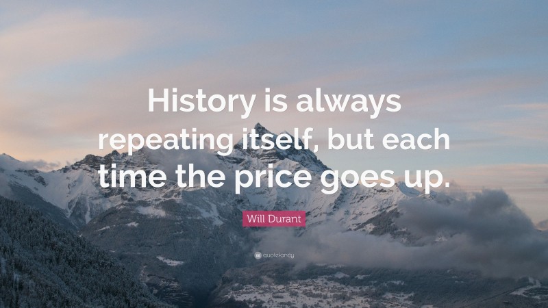 Will Durant Quote: “History is always repeating itself, but each time the price goes up.”