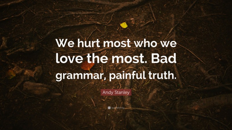 Andy Stanley Quote: “We hurt most who we love the most. Bad grammar, painful truth.”