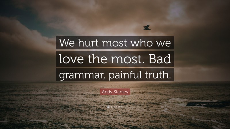 Andy Stanley Quote: “We hurt most who we love the most. Bad grammar, painful truth.”