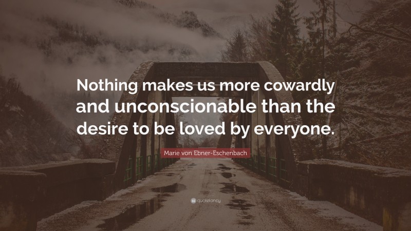 Marie von Ebner-Eschenbach Quote: “Nothing makes us more cowardly and unconscionable than the desire to be loved by everyone.”