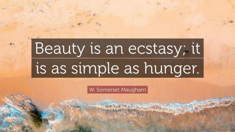 W. Somerset Maugham Quote: “Beauty is an ecstasy; it is as simple as hunger.”