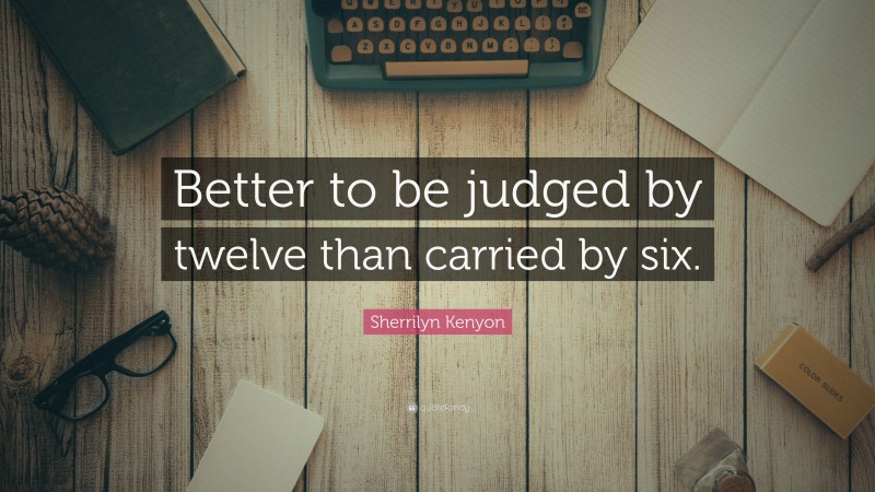 Sherrilyn Kenyon Quote: “Better to be judged by twelve than carried by six.”