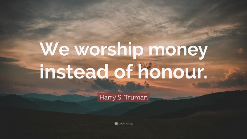 Harry S. Truman Quote: “We worship money instead of honour.”