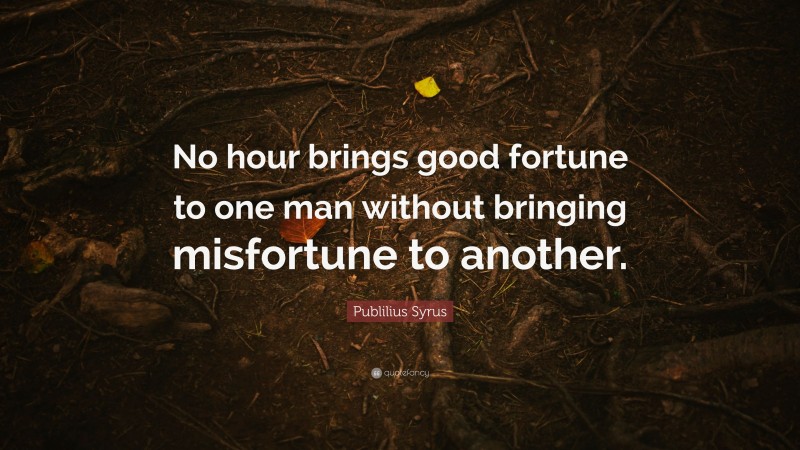 Publilius Syrus Quote: “No hour brings good fortune to one man without bringing misfortune to another.”