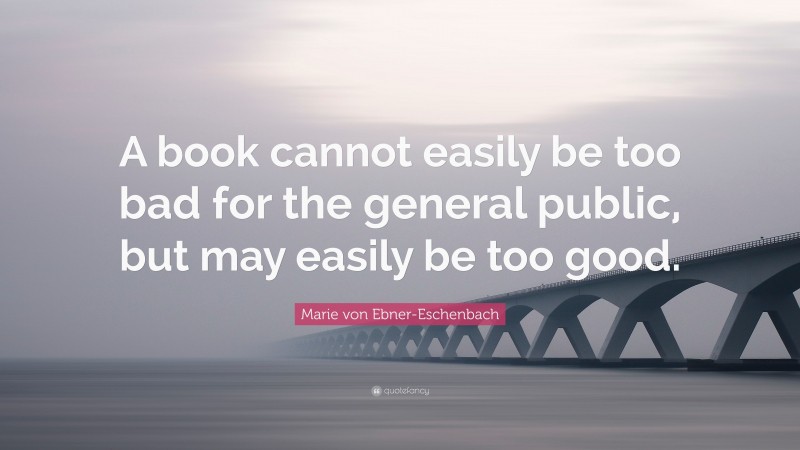 Marie von Ebner-Eschenbach Quote: “A book cannot easily be too bad for the general public, but may easily be too good.”
