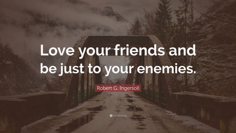 Robert G. Ingersoll Quote: “Love your friends and be just to your enemies.”