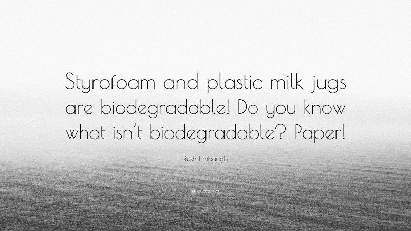 Rush Limbaugh Quote: “Styrofoam and plastic milk jugs are biodegradable! Do you know what isn’t biodegradable? Paper!”