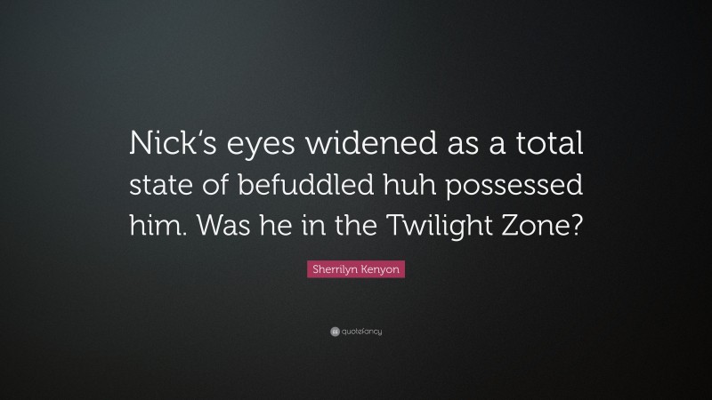 Sherrilyn Kenyon Quote: “Nick‘s eyes widened as a total state of befuddled huh possessed him. Was he in the Twilight Zone?”