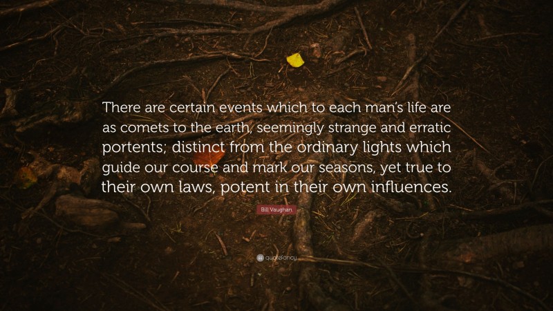 Bill Vaughan Quote: “There are certain events which to each man’s life are as comets to the earth, seemingly strange and erratic portents; distinct from the ordinary lights which guide our course and mark our seasons, yet true to their own laws, potent in their own influences.”