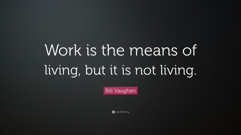 Bill Vaughan Quote: “Work is the means of living, but it is not living.”