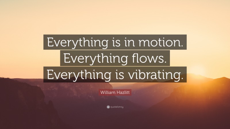 William Hazlitt Quote: “Everything is in motion. Everything flows. Everything is vibrating.”