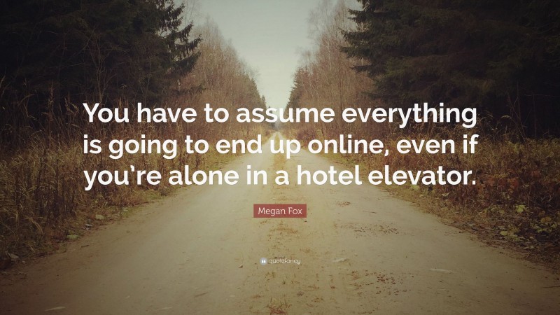 Megan Fox Quote: “You have to assume everything is going to end up online, even if you’re alone in a hotel elevator.”