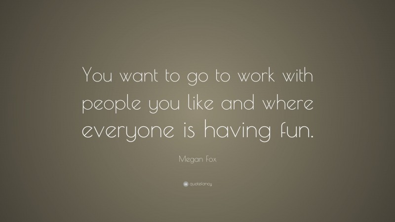 Megan Fox Quote: “You want to go to work with people you like and where everyone is having fun.”