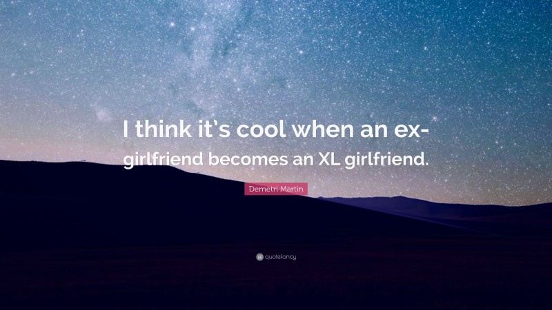 Demetri Martin Quote: “I think it’s cool when an ex-girlfriend becomes an XL girlfriend.”