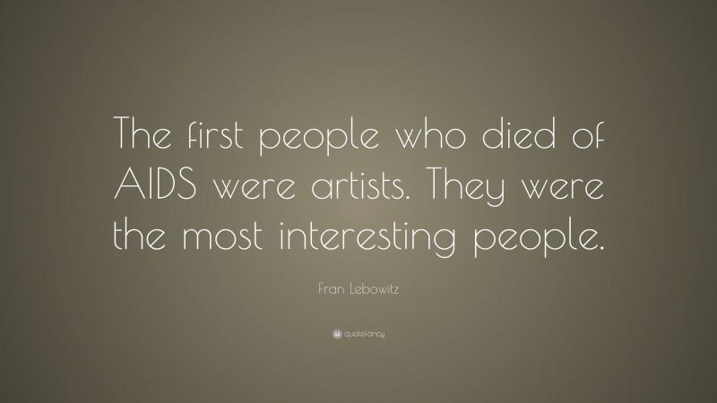 Fran Lebowitz Quote: “The first people who died of AIDS were artists. They were the most interesting people.”