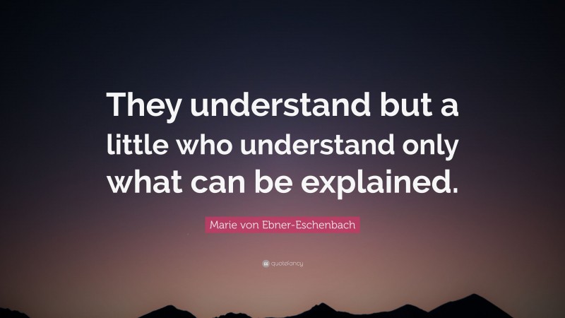 Marie von Ebner-Eschenbach Quote: “They understand but a little who understand only what can be explained.”