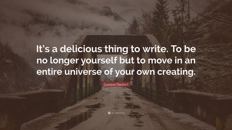 Gustave Flaubert Quote: “It’s a delicious thing to write. To be no longer yourself but to move in an entire universe of your own creating.”