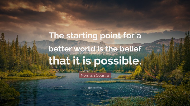 Norman Cousins Quote: “The starting point for a better world is the belief that it is possible.”