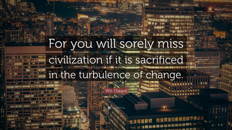 Will Durant Quote: “For you will sorely miss civilization if it is sacrificed in the turbulence of change.”