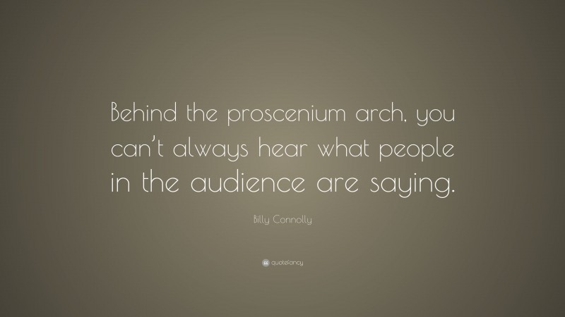 Billy Connolly Quote: “Behind the proscenium arch, you can’t always hear what people in the audience are saying.”