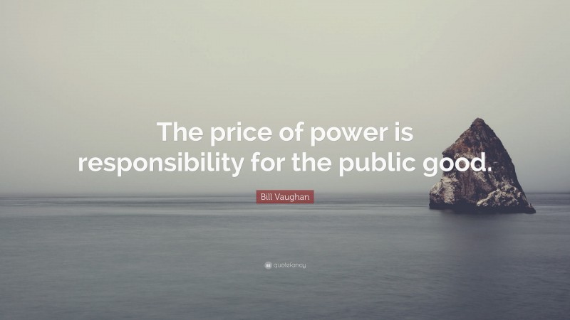 Bill Vaughan Quote: “The price of power is responsibility for the public good.”