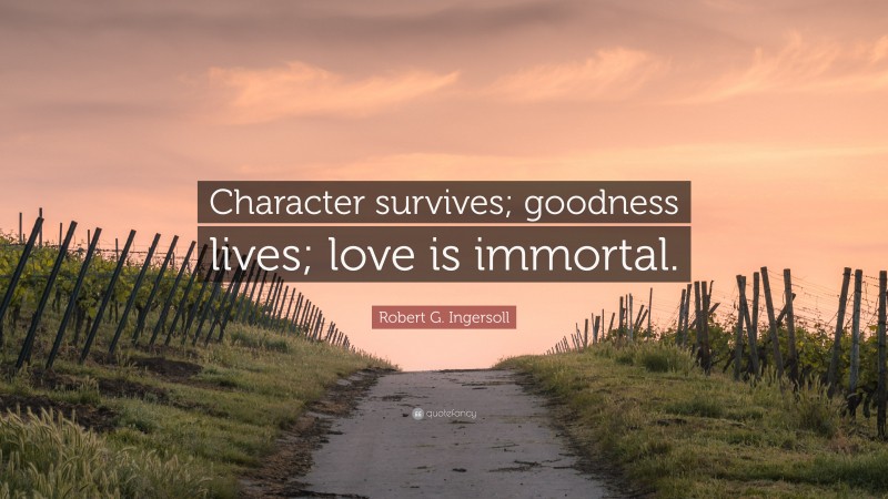 Robert G. Ingersoll Quote: “Character survives; goodness lives; love is immortal.”