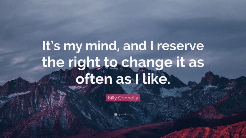Billy Connolly Quote: “It’s my mind, and I reserve the right to change it as often as I like.”