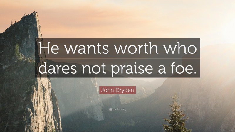 John Dryden Quote: “He wants worth who dares not praise a foe.”