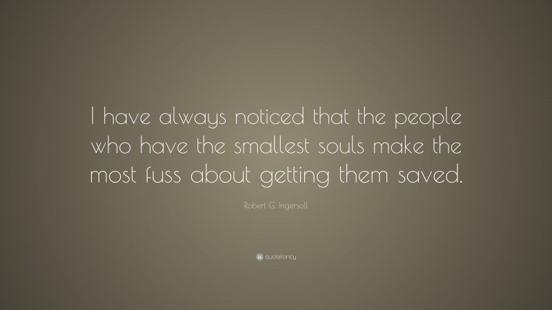 Robert G. Ingersoll Quote: “I have always noticed that the people who have the smallest souls make the most fuss about getting them saved.”