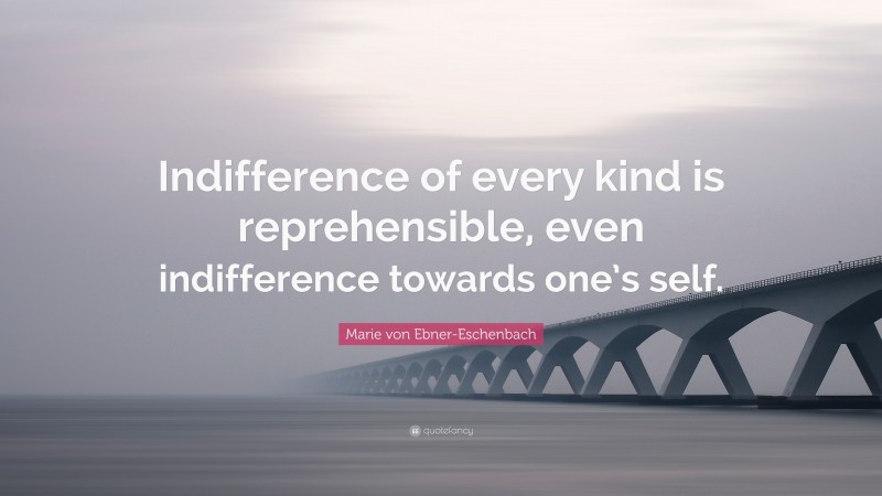 Marie von Ebner-Eschenbach Quote: “Indifference of every kind is reprehensible, even indifference towards one’s self.”