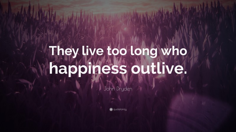 John Dryden Quote: “They live too long who happiness outlive.”