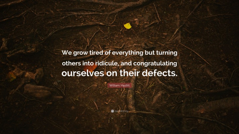 William Hazlitt Quote: “We grow tired of everything but turning others into ridicule, and congratulating ourselves on their defects.”
