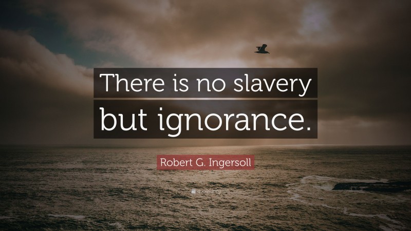 Robert G. Ingersoll Quote: “There is no slavery but ignorance.”