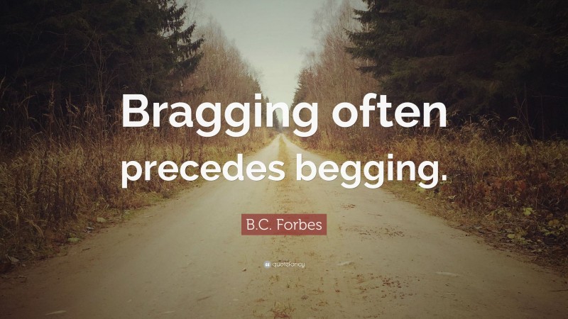 B.C. Forbes Quote: “Bragging often precedes begging.”