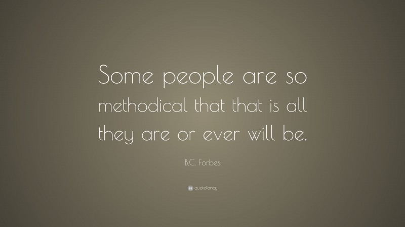 B.C. Forbes Quote: “Some people are so methodical that that is all they are or ever will be.”