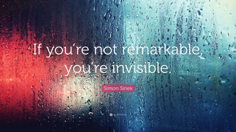 Simon Sinek Quote: “If you’re not remarkable, you’re invisible.”