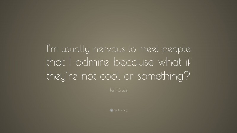 Tom Cruise Quote: “I’m usually nervous to meet people that I admire because what if they’re not cool or something?”