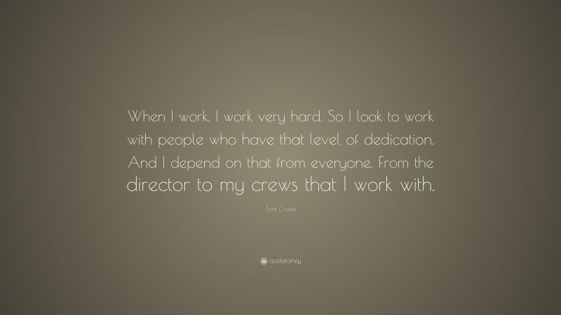 Tom Cruise Quote: “When I work, I work very hard. So I look to work with people who have that level of dedication. And I depend on that from everyone. From the director to my crews that I work with.”