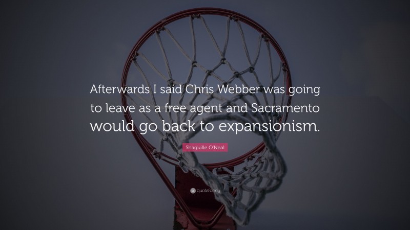 Shaquille O'Neal Quote: “Afterwards I said Chris Webber was going to leave as a free agent and Sacramento would go back to expansionism.”