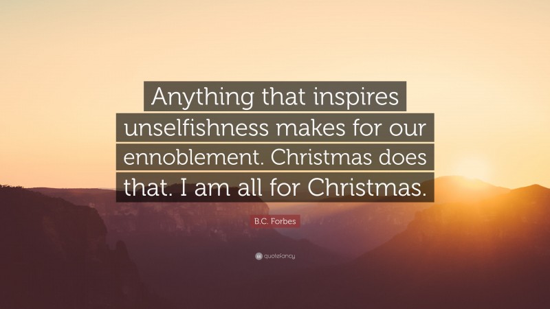 B.C. Forbes Quote: “Anything that inspires unselfishness makes for our ennoblement. Christmas does that. I am all for Christmas.”