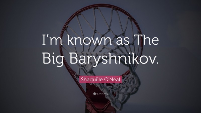 Shaquille O'Neal Quote: “I’m known as The Big Baryshnikov.”
