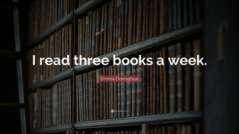 Emma Donoghue Quote: “I read three books a week.”