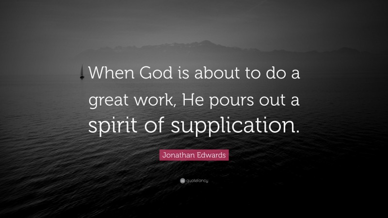 Jonathan Edwards Quote: “When God is about to do a great work, He pours out a spirit of supplication.”