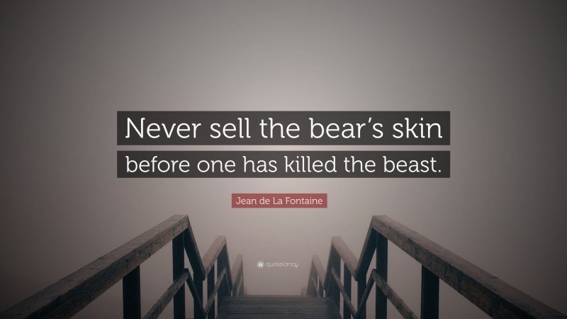 Jean de La Fontaine Quote: “Never sell the bear’s skin before one has killed the beast.”