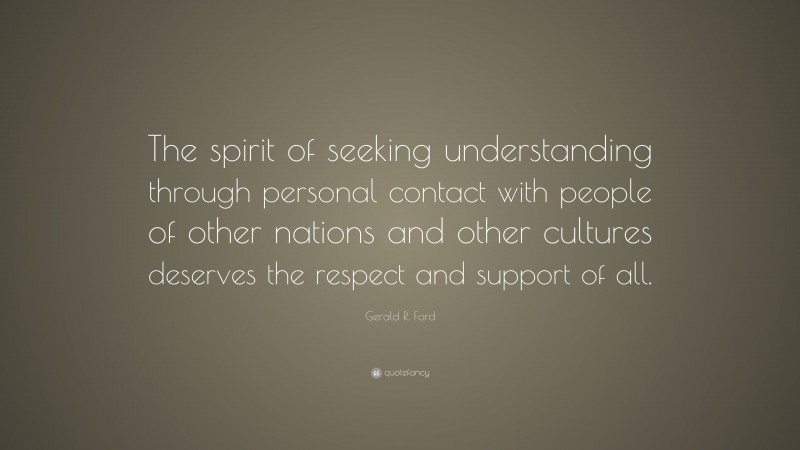 Gerald R. Ford Quote: “The spirit of seeking understanding through personal contact with people of other nations and other cultures deserves the respect and support of all.”