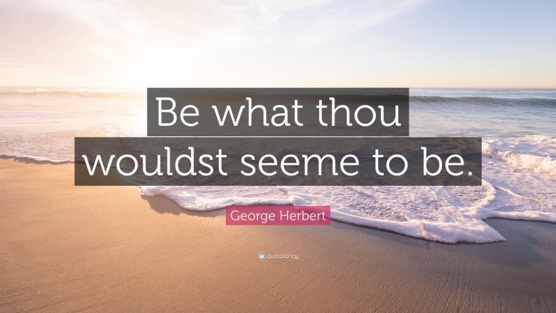 George Herbert Quote: “Be what thou wouldst seeme to be.”